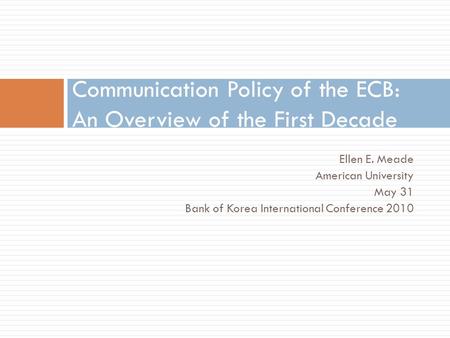 Ellen E. Meade American University May 31 Bank of Korea International Conference 2010 Communication Policy of the ECB: An Overview of the First Decade.
