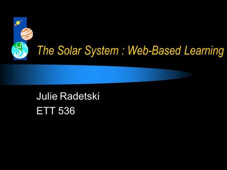 The Solar System : Web-Based Learning Julie Radetski ETT 536.