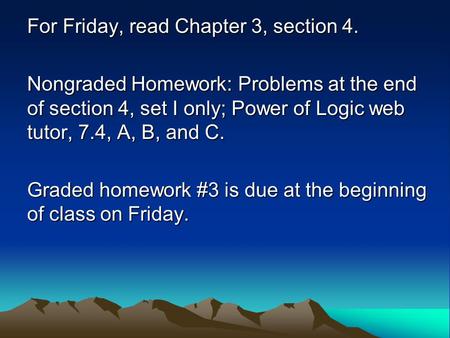 For Friday, read Chapter 3, section 4. Nongraded Homework: Problems at the end of section 4, set I only; Power of Logic web tutor, 7.4, A, B, and C. Graded.
