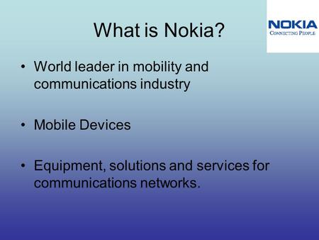 What is Nokia? World leader in mobility and communications industry Mobile Devices Equipment, solutions and services for communications networks.