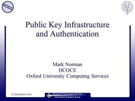 03 December 2003 Public Key Infrastructure and Authentication Mark Norman DCOCE Oxford University Computing Services.