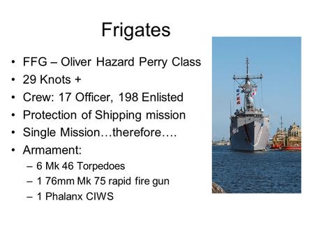 Frigates FFG – Oliver Hazard Perry Class 29 Knots + Crew: 17 Officer, 198 Enlisted Protection of Shipping mission Single Mission…therefore…. Armament: