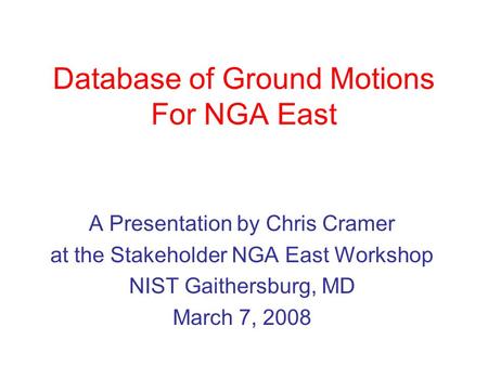 Database of Ground Motions For NGA East A Presentation by Chris Cramer at the Stakeholder NGA East Workshop NIST Gaithersburg, MD March 7, 2008.