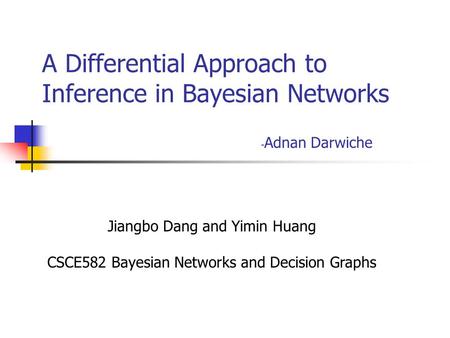 A Differential Approach to Inference in Bayesian Networks - Adnan Darwiche Jiangbo Dang and Yimin Huang CSCE582 Bayesian Networks and Decision Graphs.