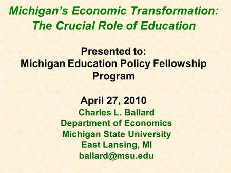 Michigan’s Economic Transformation: The Crucial Role of Education Presented to: Michigan Education Policy Fellowship Program April 27, 2010 Charles L.