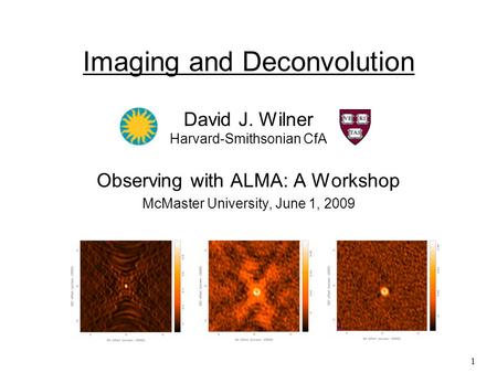 1 Imaging and Deconvolution David J. Wilner Harvard-Smithsonian CfA Observing with ALMA: A Workshop McMaster University, June 1, 2009.