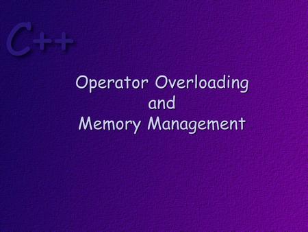 Operator Overloading and Memory Management. Objectives At the conclusion of this lesson, students should be able to: Overload C++ operators Explain why.