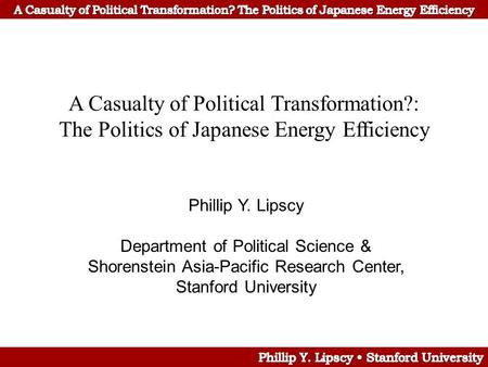A Casualty of Political Transformation?: The Politics of Japanese Energy Efficiency Phillip Y. Lipscy Department of Political Science & Shorenstein Asia-Pacific.