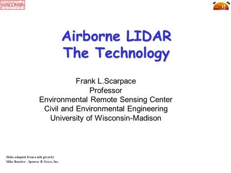 Airborne LIDAR The Technology Slides adapted from a talk given by Mike Renslow - Spencer B. Gross, Inc. Frank L.Scarpace Professor Environmental Remote.