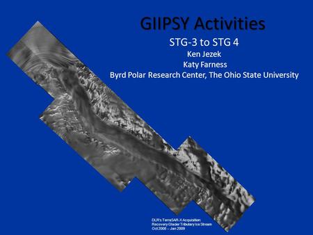 GIIPSY Activities STG-3 to STG 4 Ken Jezek Katy Farness Byrd Polar Research Center, The Ohio State University DLR’s TerraSAR-X Acquisition: Recovery Glacier.