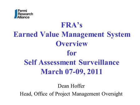 FRA’s Earned Value Management System Overview for Self Assessment Surveillance March 07-09, 2011 Dean Hoffer Head, Office of Project Management Oversight.