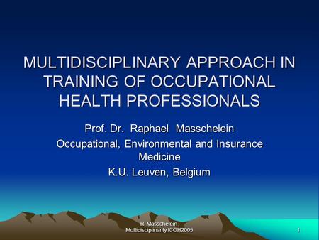 1 R. Masschelein. Multidisciplinarity.ICOH2005 MULTIDISCIPLINARY APPROACH IN TRAINING OF OCCUPATIONAL HEALTH PROFESSIONALS Prof. Dr. Raphael Masschelein.