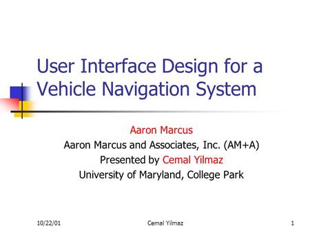 10/22/01Cemal Yilmaz1 User Interface Design for a Vehicle Navigation System Aaron Marcus Aaron Marcus and Associates, Inc. (AM+A) Presented by Cemal Yilmaz.