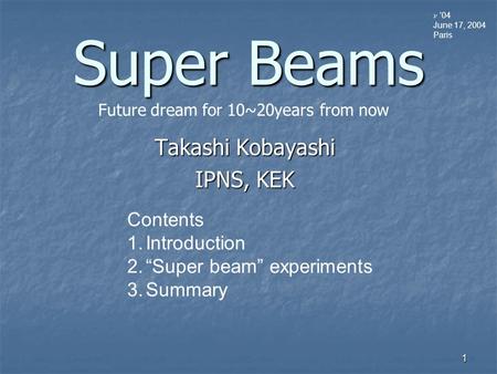1 Super Beams Takashi Kobayashi IPNS, KEK  ’04 June 17, 2004 Paris Contents 1.Introduction 2.“Super beam” experiments 3.Summary Future dream for 10~20years.