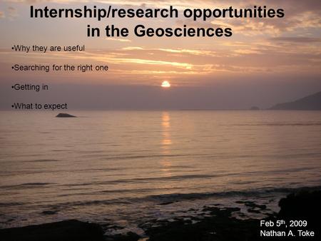 Internship/research opportunities in the Geosciences Why they are useful Searching for the right one Getting in What to expect Feb 5 th, 2009 Nathan A.