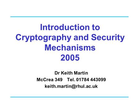 Introduction to Cryptography and Security Mechanisms 2005 Dr Keith Martin McCrea 349 Tel. 01784 443099