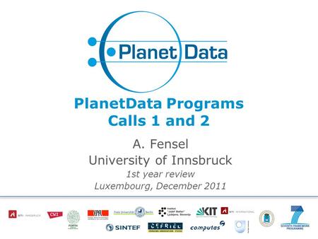 PlanetData Programs Calls 1 and 2 A. Fensel University of Innsbruck 1st year review Luxembourg, December 2011.