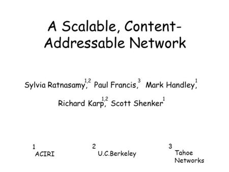 Sylvia Ratnasamy, Paul Francis, Mark Handley, Richard Karp, Scott Shenker A Scalable, Content- Addressable Network ACIRI U.C.Berkeley Tahoe Networks 1.