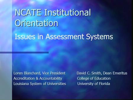 NCATE Institutional Orientation Loren Blanchard, Vice President David C. Smith, Dean Emeritus Accreditation & Accountability College of Education Louisiana.