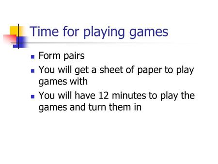 Time for playing games Form pairs You will get a sheet of paper to play games with You will have 12 minutes to play the games and turn them in.
