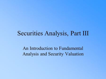 Securities Analysis, Part III An Introduction to Fundamental Analysis and Security Valuation.