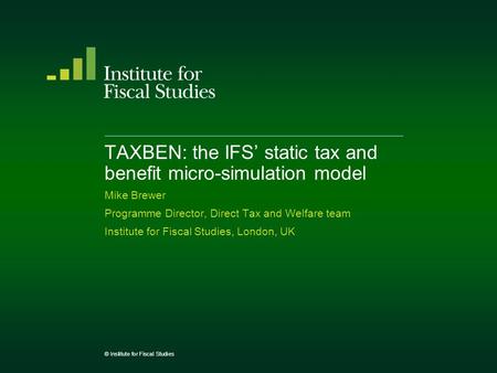 TAXBEN: the IFS’ static tax and benefit micro-simulation model Mike Brewer Programme Director, Direct Tax and Welfare team Institute for Fiscal Studies,
