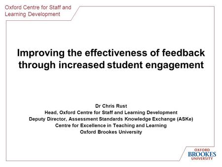 Oxford Centre for Staff and Learning Development Improving the effectiveness of feedback through increased student engagement Dr Chris Rust Head, Oxford.