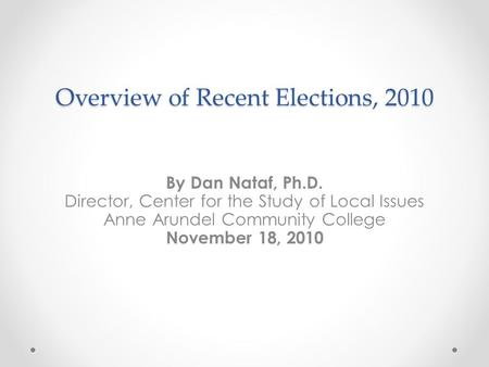 Overview of Recent Elections, 2010 By Dan Nataf, Ph.D. Director, Center for the Study of Local Issues Anne Arundel Community College November 18, 2010.