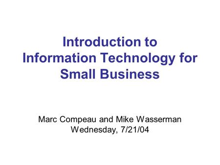 Introduction to Information Technology for Small Business Marc Compeau and Mike Wasserman Wednesday, 7/21/04.