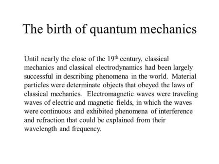 The birth of quantum mechanics Until nearly the close of the 19 th century, classical mechanics and classical electrodynamics had been largely successful.