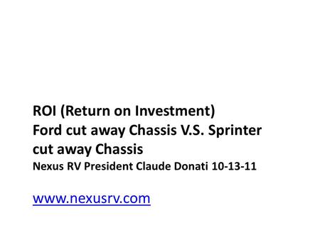 ROI (Return on Investment) Ford cut away Chassis V.S. Sprinter cut away Chassis Nexus RV President Claude Donati 10-13-11 www.nexusrv.com.