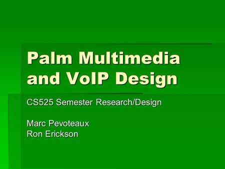 Palm Multimedia and VoIP Design CS525 Semester Research/Design Marc Pevoteaux Ron Erickson.