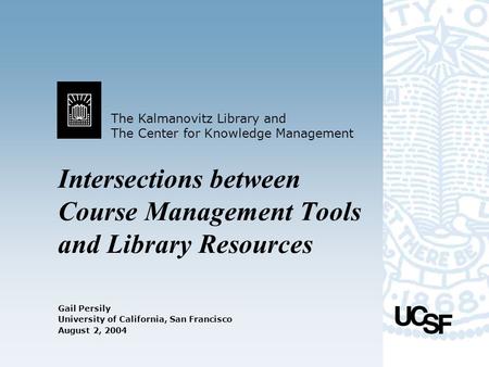 The Kalmanovitz Library and The Center for Knowledge Management University of California, San Francisco August 2, 2004 Intersections between Course Management.