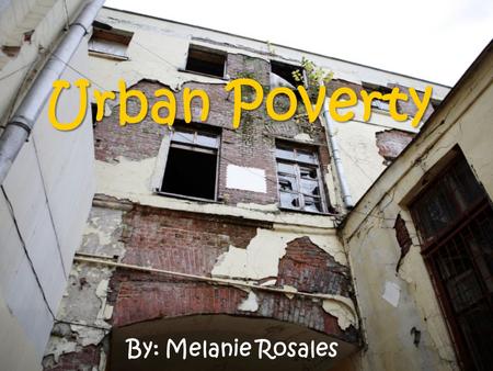 Urban Poverty By: Melanie Rosales. Why is it important to take notice? It is important to be familiar with the characteristics of urban poverty so that.