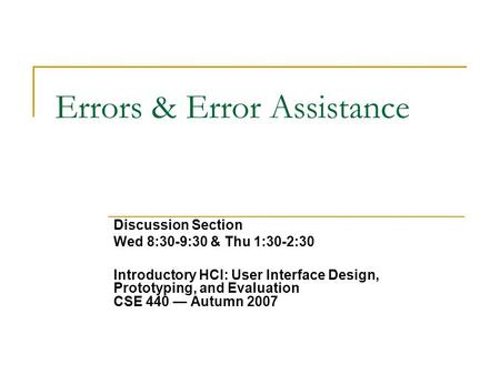 Errors & Error Assistance Discussion Section Wed 8:30-9:30 & Thu 1:30-2:30 Introductory HCI: User Interface Design, Prototyping, and Evaluation CSE 440.