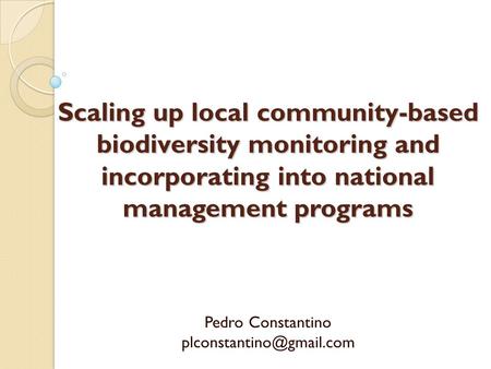 Scaling up local community-based biodiversity monitoring and incorporating into national management programs Pedro Constantino