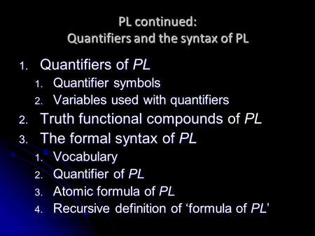 PL continued: Quantifiers and the syntax of PL 1. Quantifiers of PL 1. Quantifier symbols 2. Variables used with quantifiers 2. Truth functional compounds.