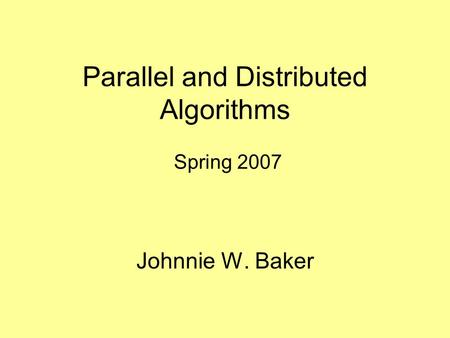 Parallel and Distributed Algorithms Spring 2007 Johnnie W. Baker.