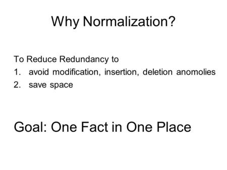 Why Normalization? To Reduce Redundancy to 1.avoid modification, insertion, deletion anomolies 2.save space Goal: One Fact in One Place.