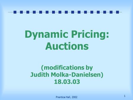 1 Prentice Hall, 2002 Dynamic Pricing: Auctions (modifications by Judith Molka-Danielsen) 18.03.03.