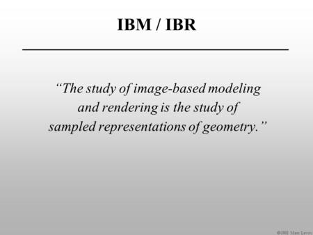  Marc Levoy IBM / IBR “The study of image-based modeling and rendering is the study of sampled representations of geometry.”
