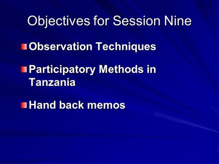 Objectives for Session Nine Observation Techniques Participatory Methods in Tanzania Hand back memos.