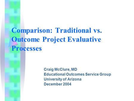 Comparison: Traditional vs. Outcome Project Evaluative Processes Craig McClure, MD Educational Outcomes Service Group University of Arizona December 2004.