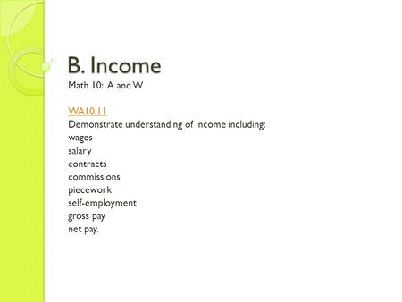 B. Income Math 10: A and W WA10.11 Demonstrate understanding of income including: wages salary contracts commissions piecework self-employment gross pay.