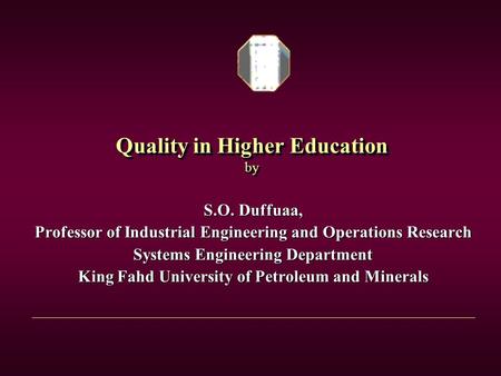 Quality in Higher Education by S.O. Duffuaa, Professor of Industrial Engineering and Operations Research Systems Engineering Department King Fahd University.