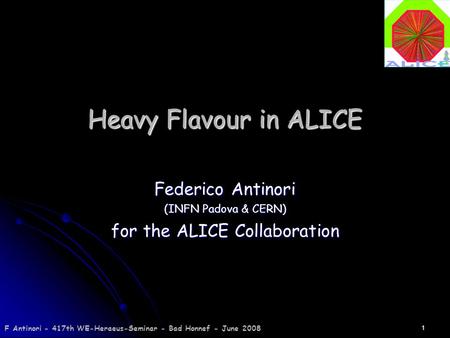 F Antinori - 417th WE-Heraeus-Seminar - Bad Honnef - June 2008 1 Heavy Flavour in ALICE Federico Antinori (INFN Padova & CERN) for the ALICE Collaboration.