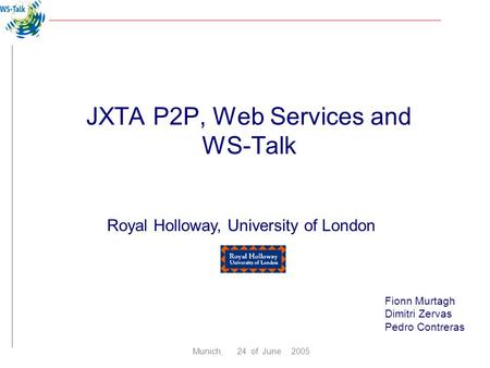 Fionn Murtagh Dimitri Zervas Pedro Contreras Royal Holloway, University of London Munich, 24 of June 2005 JXTA P2P, Web Services and WS-Talk.