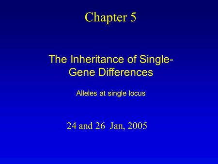 24 and 26 Jan, 2005 Chapter 5 The Inheritance of Single- Gene Differences Alleles at single locus.