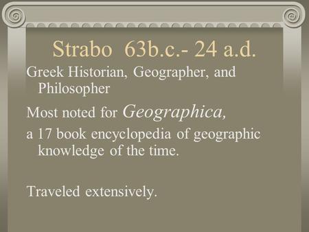 Strabo 63b.c.- 24 a.d. Greek Historian, Geographer, and Philosopher Most noted for Geographica, a 17 book encyclopedia of geographic knowledge of the time.