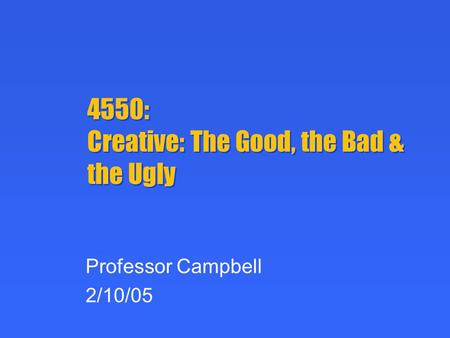 4550: Creative: The Good, the Bad & the Ugly Professor Campbell 2/10/05.